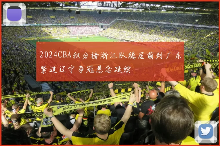 2024CBA积分榜浙江队稳居前列广东紧追辽宁争冠悬念延续
