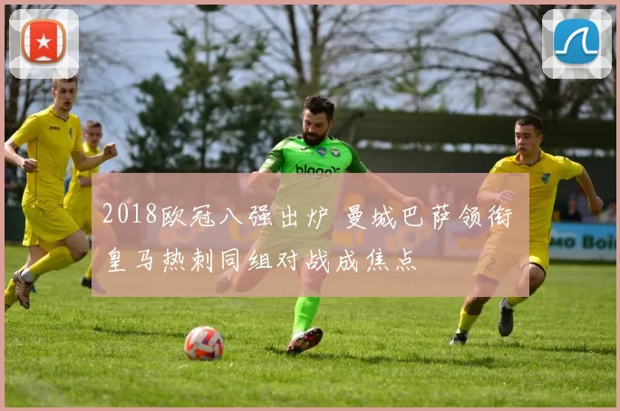 2018欧冠八强出炉 曼城巴萨领衔 皇马热刺同组对战成焦点