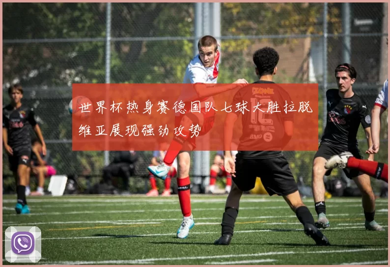 世界杯热身赛德国队七球大胜拉脱维亚展现强劲攻势