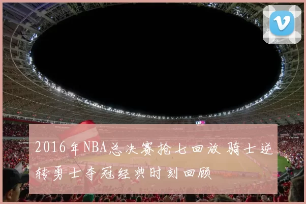 2016年NBA总决赛抢七回放 骑士逆转勇士夺冠经典时刻回顾