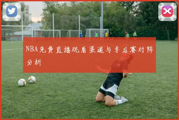 NBA免费直播观看渠道与季后赛对阵分析