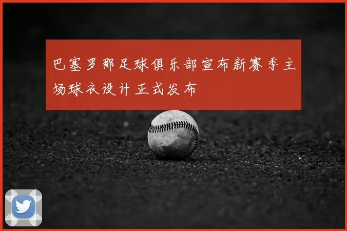 巴塞罗那足球俱乐部宣布新赛季主场球衣设计正式发布