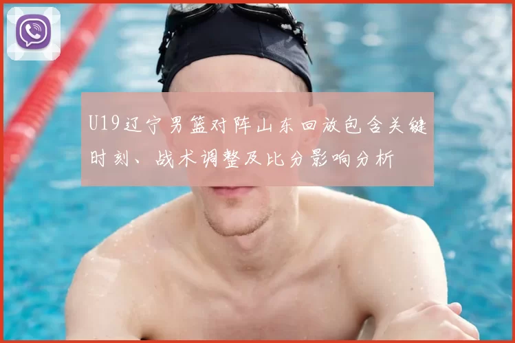 U19辽宁男篮对阵山东回放包含关键时刻、战术调整及比分影响分析