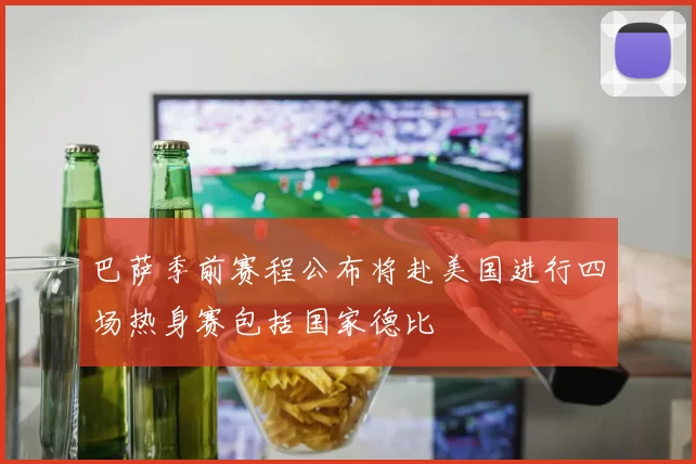 巴萨季前赛程公布将赴美国进行四场热身赛包括国家德比