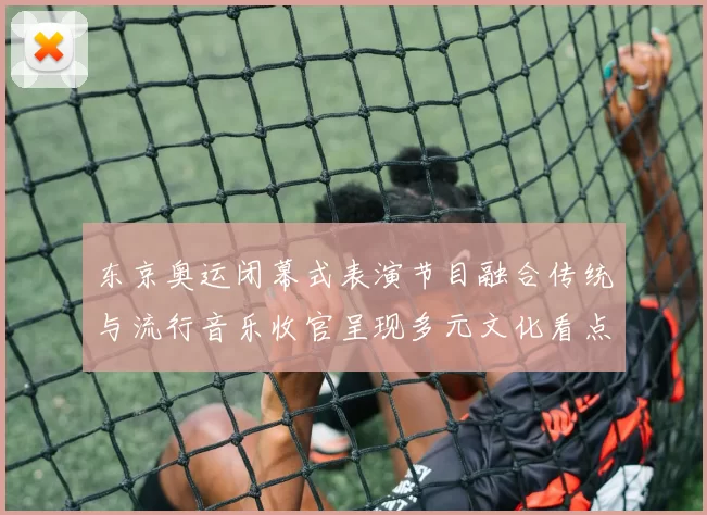 东京奥运闭幕式表演节目融合传统与流行音乐收官呈现多元文化看点