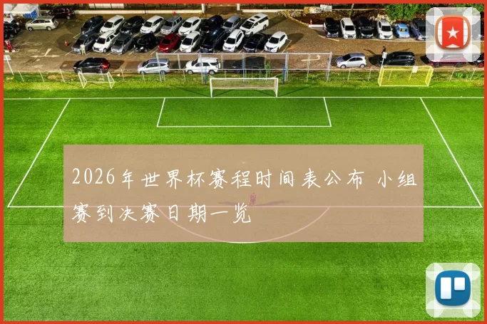 2026年世界杯赛程时间表公布 小组赛到决赛日期一览