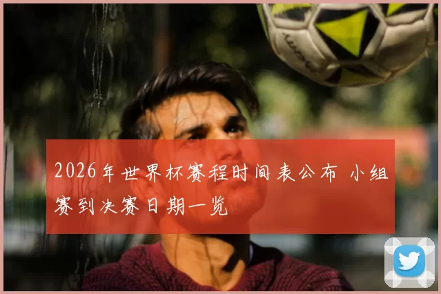 2026年世界杯赛程时间表公布 小组赛到决赛日期一览