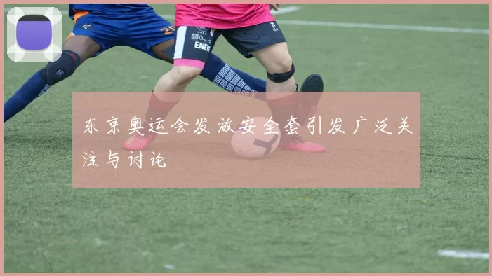 东京奥运会发放安全套引发广泛关注与讨论