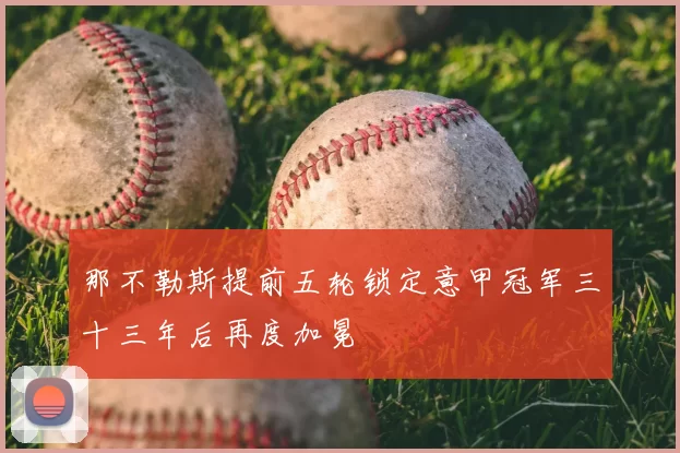 那不勒斯提前五轮锁定意甲冠军三十三年后再度加冕
