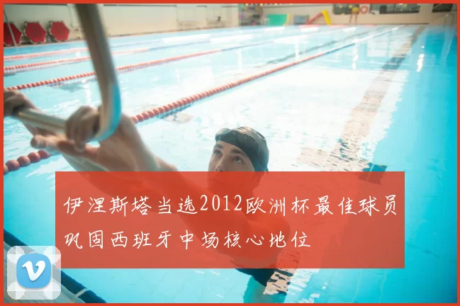 伊涅斯塔当选2012欧洲杯最佳球员巩固西班牙中场核心地位