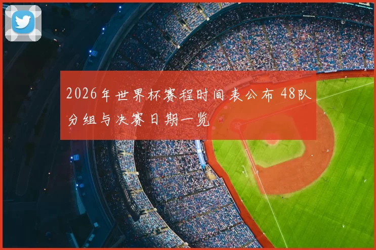 2026年世界杯赛程时间表公布 48队分组与决赛日期一览
