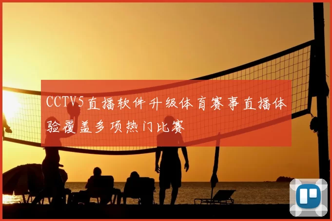 CCTV5直播软件升级体育赛事直播体验覆盖多项热门比赛