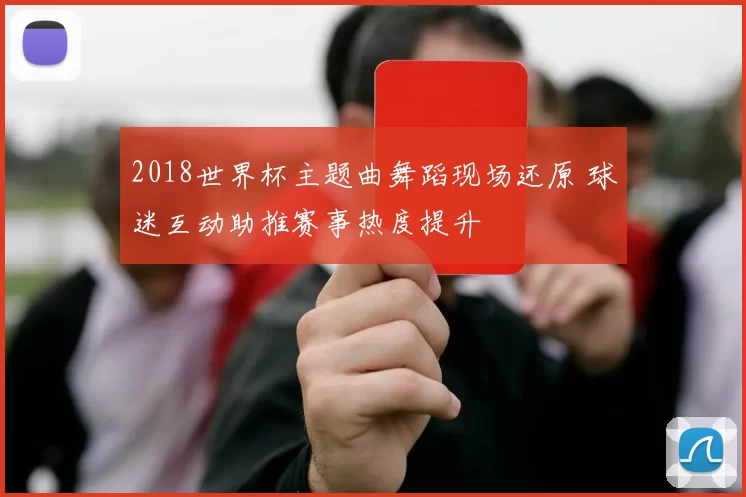 2018世界杯主题曲舞蹈现场还原 球迷互动助推赛事热度提升