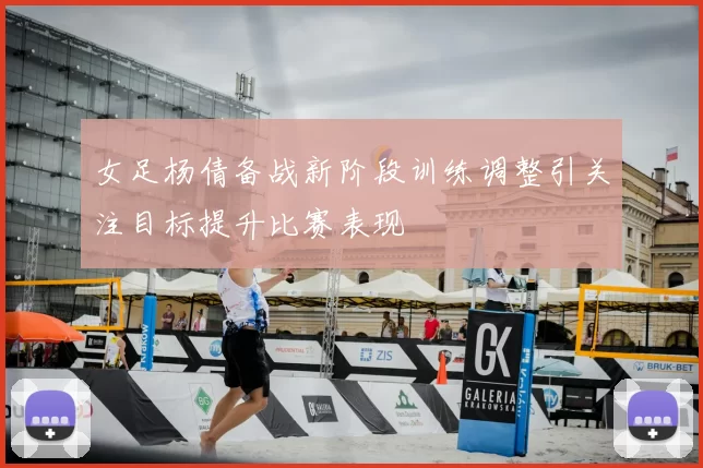 女足杨倩备战新阶段训练调整引关注目标提升比赛表现