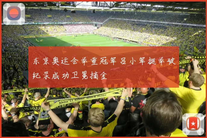 东京奥运会举重冠军吕小军挺举破纪录成功卫冕摘金