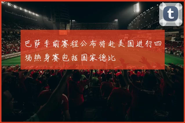 巴萨季前赛程公布将赴美国进行四场热身赛包括国家德比