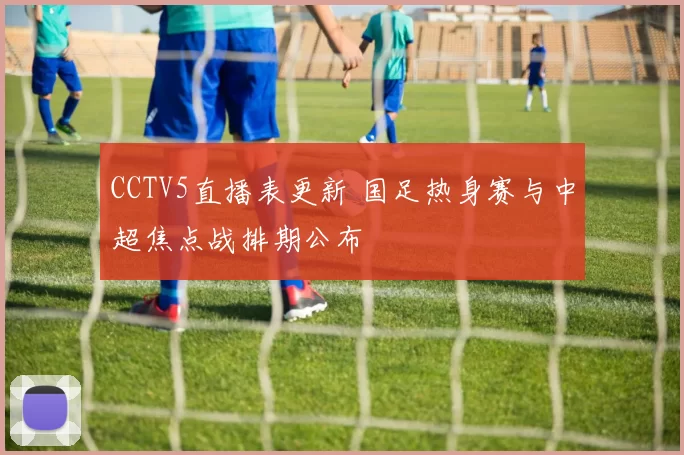 CCTV5直播表更新 国足热身赛与中超焦点战排期公布