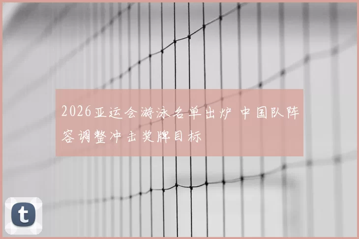 2026亚运会游泳名单出炉 中国队阵容调整冲击奖牌目标