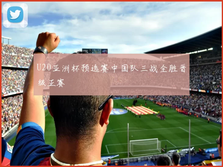 U20亚洲杯预选赛中国队三战全胜晋级正赛