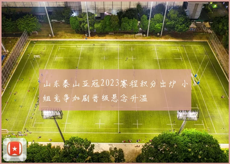 山东泰山亚冠2023赛程积分出炉 小组竞争加剧晋级悬念升温