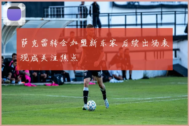 萨克雷转会加盟新东家 后续出场表现成关注焦点