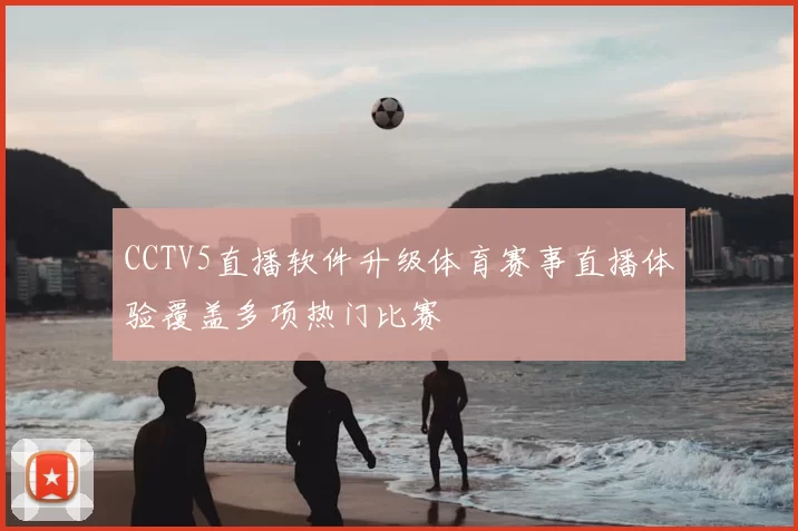 CCTV5直播软件升级体育赛事直播体验覆盖多项热门比赛