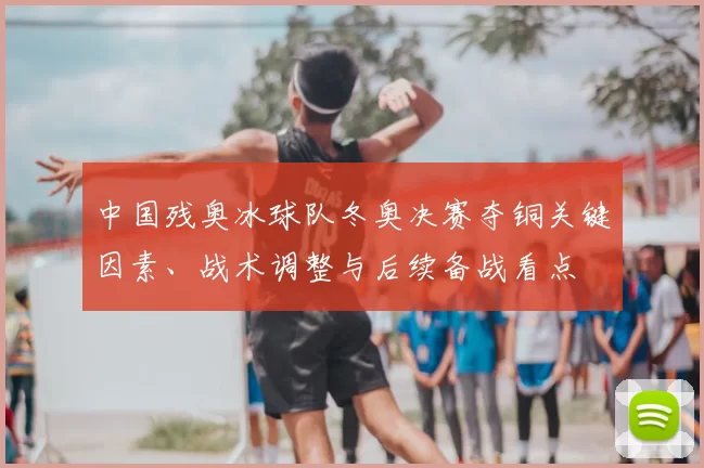 中国残奥冰球队冬奥决赛夺铜关键因素、战术调整与后续备战看点