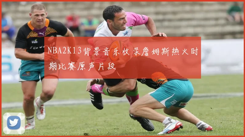 NBA2K13背景音乐收录詹姆斯热火时期比赛原声片段