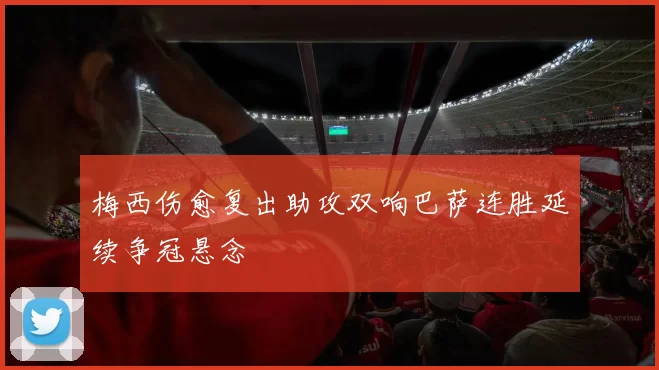 梅西伤愈复出助攻双响巴萨连胜延续争冠悬念