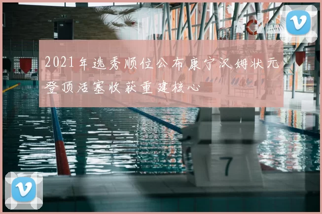 2021年选秀顺位公布康宁汉姆状元登顶活塞收获重建核心
