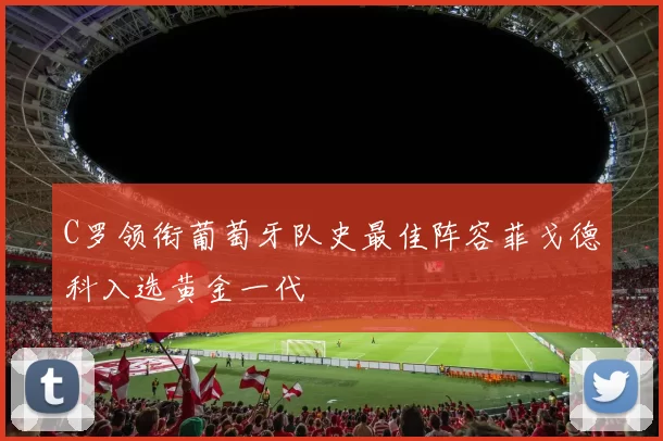 C罗领衔葡萄牙队史最佳阵容菲戈德科入选黄金一代