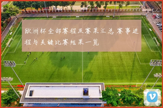 欧洲杯全部赛程及赛果汇总 赛事进程与关键比赛结果一览