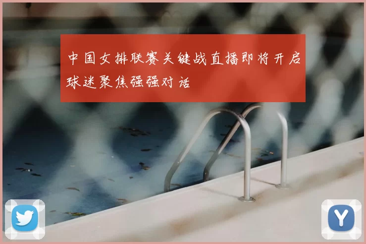 中国女排联赛关键战直播即将开启球迷聚焦强强对话