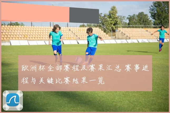 欧洲杯全部赛程及赛果汇总 赛事进程与关键比赛结果一览