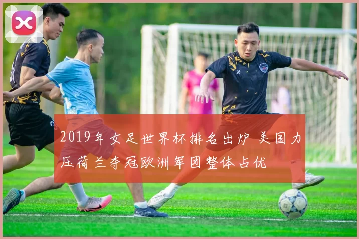 2019年女足世界杯排名出炉 美国力压荷兰夺冠欧洲军团整体占优