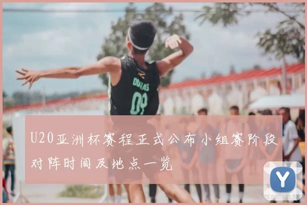 U20亚洲杯赛程正式公布小组赛阶段对阵时间及地点一览