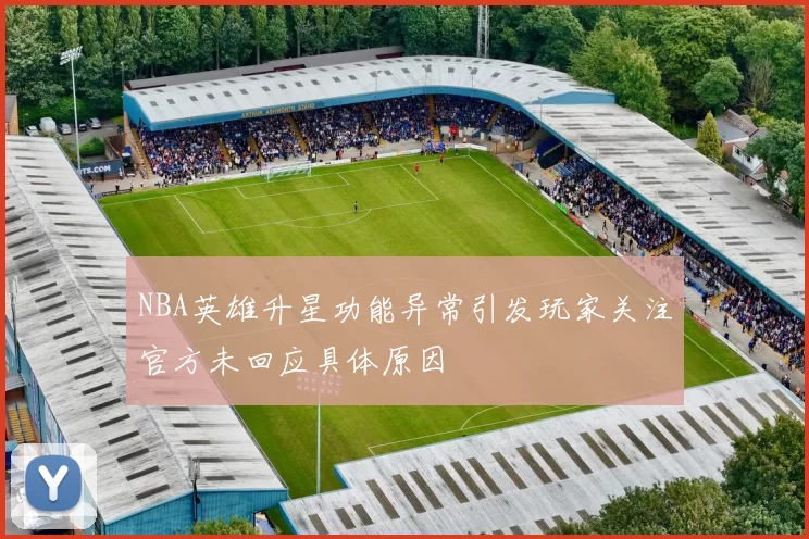 NBA英雄升星功能异常引发玩家关注官方未回应具体原因