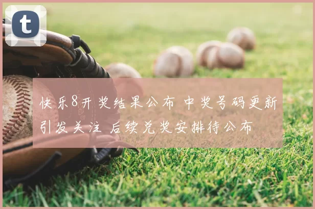 快乐8开奖结果公布 中奖号码更新引发关注 后续兑奖安排待公布