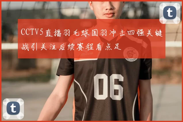 CCTV5直播羽毛球国羽冲击四强关键战引关注后续赛程看点足
