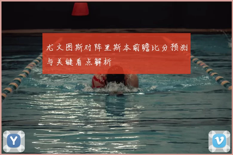 尤文图斯对阵里斯本前瞻比分预测与关键看点解析