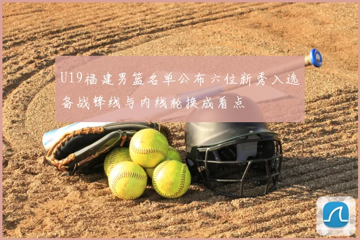 U19福建男篮名单公布六位新秀入选备战锋线与内线轮换成看点