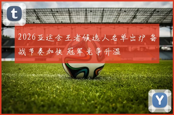 2026亚运会王者候选人名单出炉 备战节奏加快 冠军竞争升温