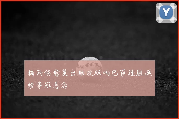 梅西伤愈复出助攻双响巴萨连胜延续争冠悬念