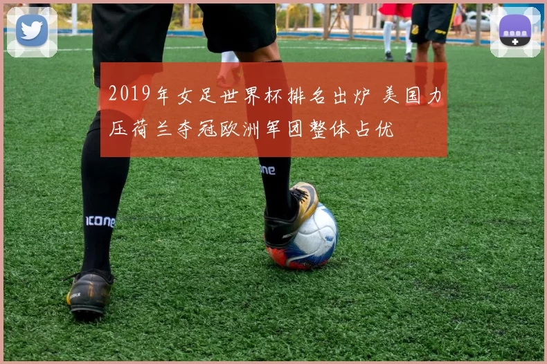 2019年女足世界杯排名出炉 美国力压荷兰夺冠欧洲军团整体占优
