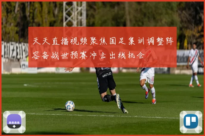 天天直播视频聚焦国足集训调整阵容备战世预赛冲击出线机会