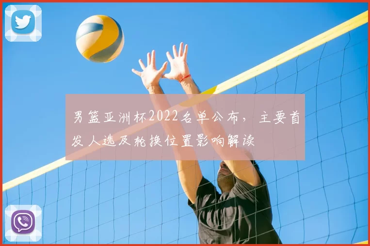 男篮亚洲杯2022名单公布，主要首发人选及轮换位置影响解读