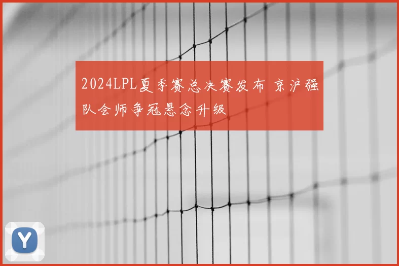 2024LPL夏季赛总决赛发布 京沪强队会师争冠悬念升级