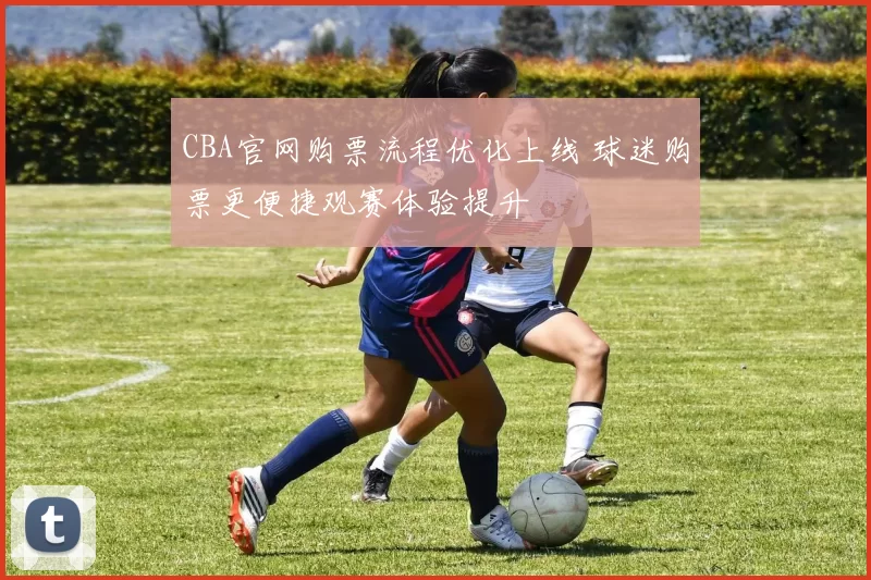 CBA官网购票流程优化上线 球迷购票更便捷观赛体验提升