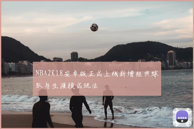 NBA2K18安卓版正式上线新增经典球队与生涯模式玩法