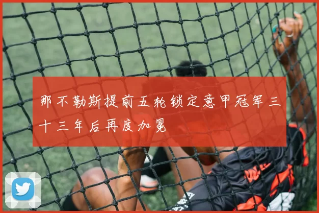 那不勒斯提前五轮锁定意甲冠军三十三年后再度加冕